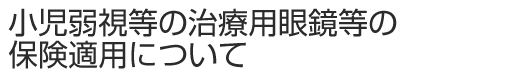 小児弱視等の治療用眼鏡等の保険適用について